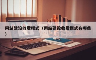 南平网站建设收费模式（网站建设收费模式有哪些）