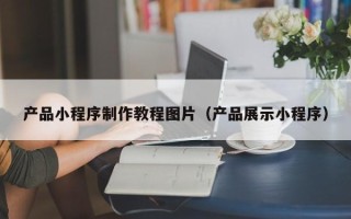 南平产品小程序制作教程图片（产品展示小程序）