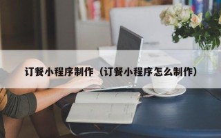 南平订餐小程序制作（订餐小程序怎么制作）