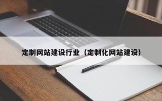 南平定制网站建设行业（定制化网站建设）