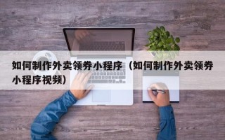 南平如何制作外卖领券小程序（如何制作外卖领券小程序视频）