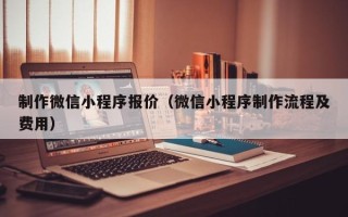 南平制作微信小程序报价（微信小程序制作流程及费用）
