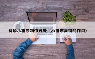 南平营销小程序制作好处（小程序营销的作用）