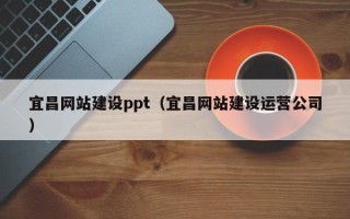 南平宜昌网站建设ppt（宜昌网站建设运营公司）