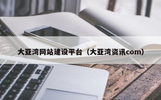 南平大亚湾网站建设平台（大亚湾资讯com）