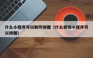 南平什么小程序可以制作拼图（什么微信小程序可以拼图）