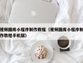 南平视频图库小程序制作教程（视频图库小程序制作教程手机版）