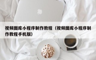 南平视频图库小程序制作教程（视频图库小程序制作教程手机版）