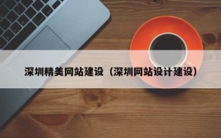 南平深圳精美网站建设（深圳网站设计建设）